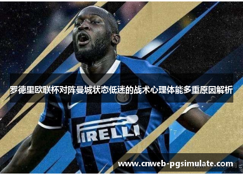 罗德里欧联杯对阵曼城状态低迷的战术心理体能多重原因解析