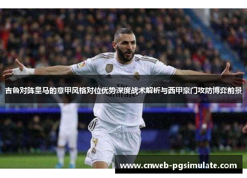 吉鲁对阵皇马的意甲风格对位优势深度战术解析与西甲豪门攻防博弈前景