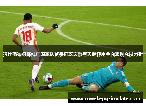 拉什福德对阵拜仁国家队赛事进攻贡献与关键作用全面表现深度分析 拉什福德对阵拜仁国家队赛事进攻贡献与关键作用全面表现深度分析