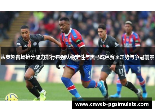 从英超客场抢分能力排行看强队稳定性与黑马成色赛季走势与争冠前景 从英超客场抢分能力排行看强队稳定性与黑马成色赛季走势与争冠前景