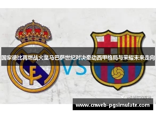 国家德比再燃战火皇马巴萨世纪对决牵动西甲格局与荣耀未来走向 国家德比再燃战火皇马巴萨世纪对决牵动西甲格局与荣耀未来走向