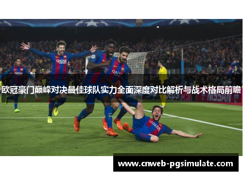 欧冠豪门巅峰对决最佳球队实力全面深度对比解析与战术格局前瞻 欧冠豪门巅峰对决最佳球队实力全面深度对比解析与战术格局前瞻