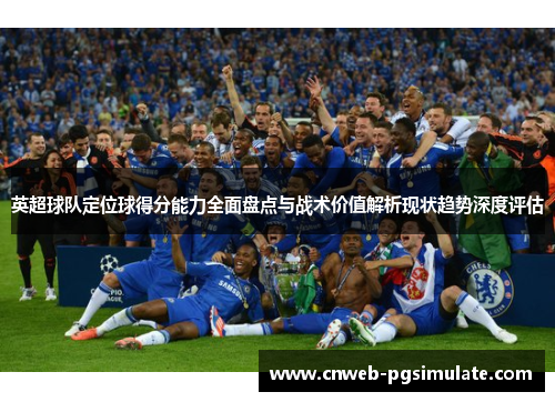 英超球队定位球得分能力全面盘点与战术价值解析现状趋势深度评估