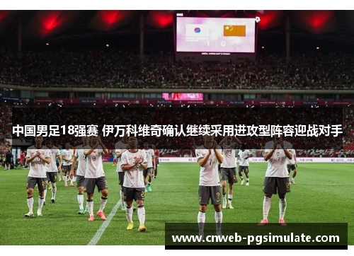 中国男足18强赛 伊万科维奇确认继续采用进攻型阵容迎战对手 中国男足18强赛 伊万科维奇确认继续采用进攻型阵容迎战对手