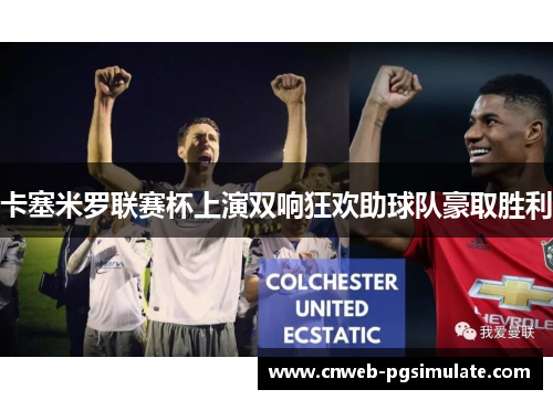 卡塞米罗联赛杯上演双响狂欢助球队豪取胜利 卡塞米罗联赛杯上演双响狂欢助球队豪取胜利