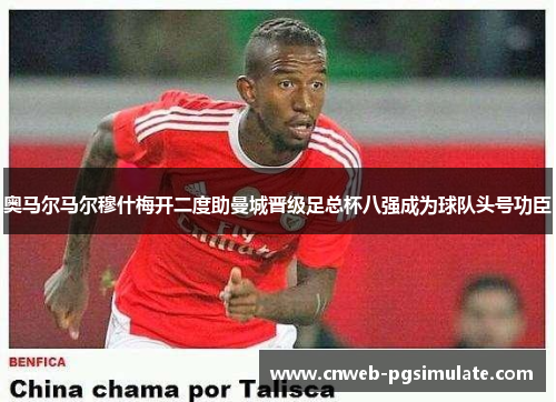 奥马尔马尔穆什梅开二度助曼城晋级足总杯八强成为球队头号功臣 奥马尔马尔穆什梅开二度助曼城晋级足总杯八强成为球队头号功臣