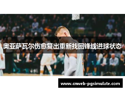 奥亚萨瓦尔伤愈复出重新找回锋线进球状态 奥亚萨瓦尔伤愈复出重新找回锋线进球状态