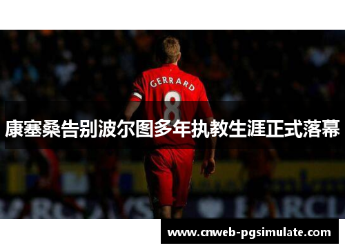 康塞桑告别波尔图多年执教生涯正式落幕 康塞桑告别波尔图多年执教生涯正式落幕