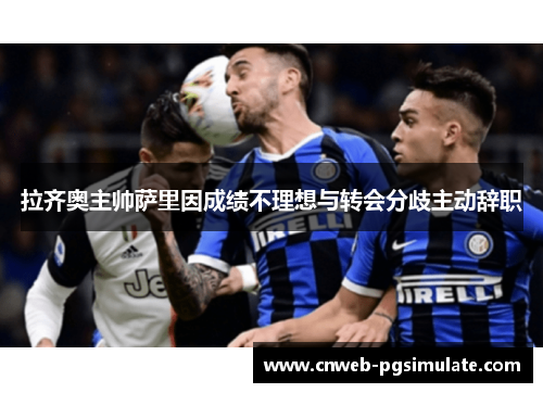 拉齐奥主帅萨里因成绩不理想与转会分歧主动辞职