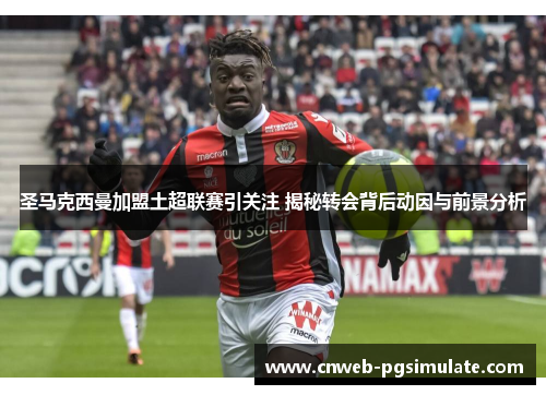 圣马克西曼加盟土超联赛引关注 揭秘转会背后动因与前景分析