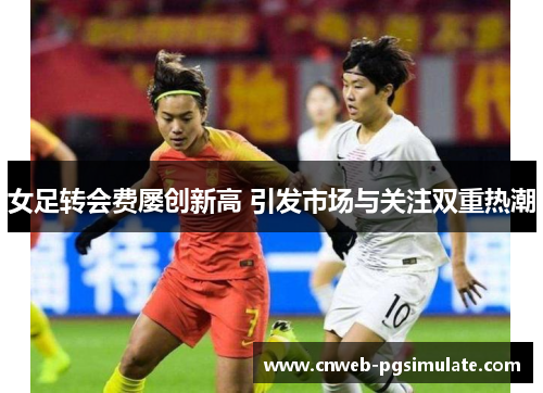 女足转会费屡创新高 引发市场与关注双重热潮