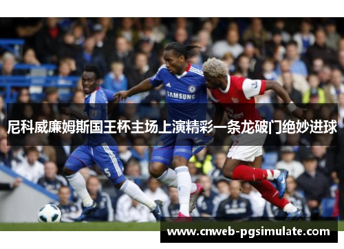 尼科威廉姆斯国王杯主场上演精彩一条龙破门绝妙进球