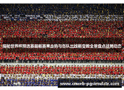 揭秘世界杯预选赛最新赛果走势与各队出线新变数全景盘点战局动态