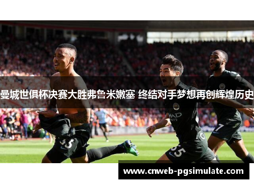 曼城世俱杯决赛大胜弗鲁米嫩塞 终结对手梦想再创辉煌历史