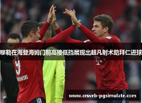 穆勒在海登海姆门前高接低挡展现出超凡射术助拜仁进球